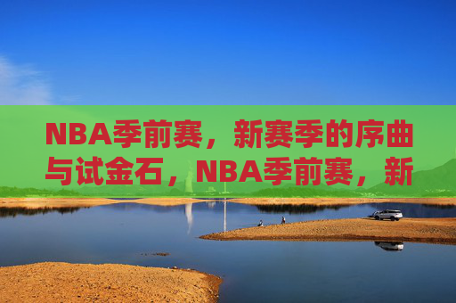 NBA季前赛,新赛季的序曲与试金石,NBA季前赛,新赛季序曲与试金石