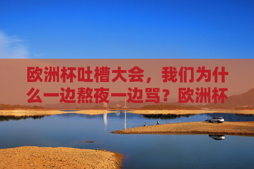 欧洲杯吐槽大会,我们为什么一边熬夜一边骂?欧洲杯熬夜吐槽,为何一边骂一边看?
