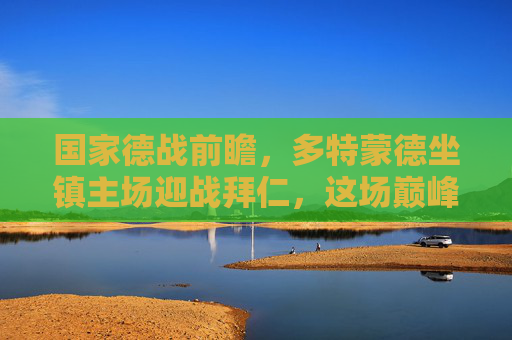 国家德战前瞻,多特蒙德坐镇主场迎战拜仁,这场巅峰对决谁能笑到最后?