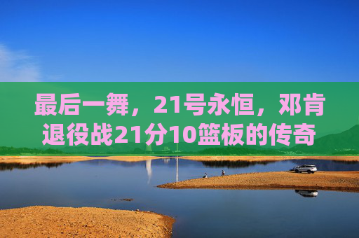 最后一舞，21号永恒，邓肯退役战21分10篮板的传奇谢幕，21号最后一舞，退役战21分10篮板传奇谢幕