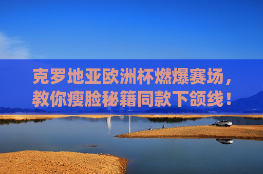 克罗地亚欧洲杯燃爆赛场，教你瘦脸秘籍同款下颌线！克罗地亚欧洲杯燃爆赛场！同款瘦脸秘籍get清晰下颌线