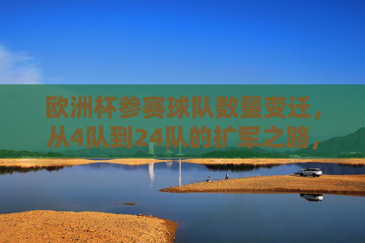 欧洲杯参赛球队数量变迁，从4队到24队的扩军之路，欧洲杯扩军之路，从4队到24队的参赛队数变迁