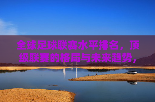 全球足球联赛水平排名,顶级联赛的格局与未来趋势,全球顶级足球联赛水平排名、格局与未来趋势