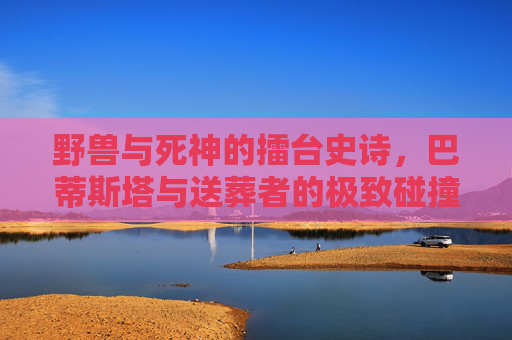 野兽与死神的擂台史诗，巴蒂斯塔与送葬者的极致碰撞，野兽与死神的擂台史诗对决