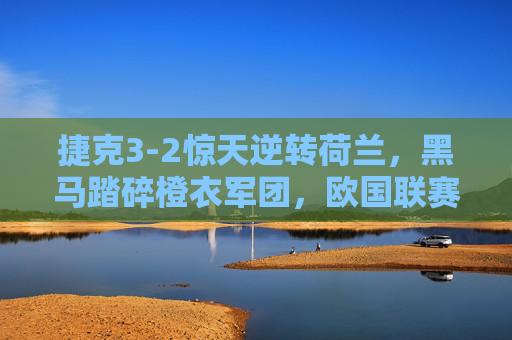 捷克3-2惊天逆转荷兰，黑马踏碎橙衣军团，欧国联赛场上演绝杀好戏，捷克3-2惊天逆转荷兰！黑马绝杀踏碎橙衣军团