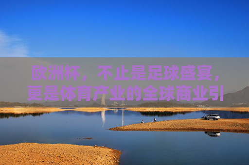 欧洲杯,不止是足球盛宴,更是体育产业的全球商业引擎,欧洲杯,不止足球盛宴,更是体育产业全球商业引擎