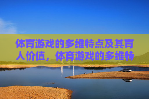 体育游戏的多维特点及其育人价值,体育游戏的多维特点与育人价值