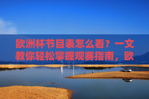 欧洲杯节目表怎么看?一文教你轻松掌握观赛指南,欧洲杯节目表怎么看?观赛指南轻松掌握