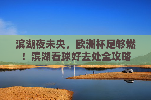 滨湖夜未央,欧洲杯足够燃!滨湖看球好去处全攻略