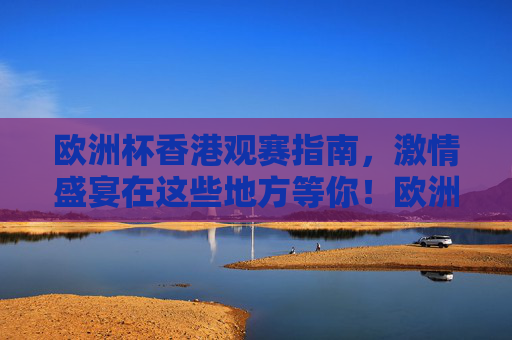 欧洲杯香港观赛指南,激情盛宴在这些地方等你!欧洲杯香港观赛指南,激情盛宴,这些地方等你!