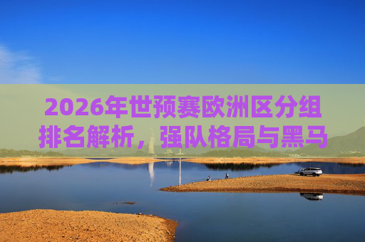 2026年世预赛欧洲区分组排名解析，强队格局与黑马突围，2026世预赛欧洲区分组排名解析，强队格局与黑马突围