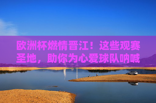 欧洲杯燃情晋江！这些观赛圣地，助你为心爱球队呐喊助威，欧洲杯燃情晋江！观赛圣地助你为心爱球队呐喊助威