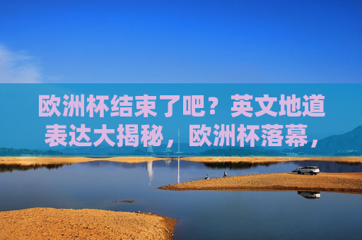欧洲杯结束了吧?英文地道表达大揭秘,欧洲杯落幕,地道英文表达大揭秘
