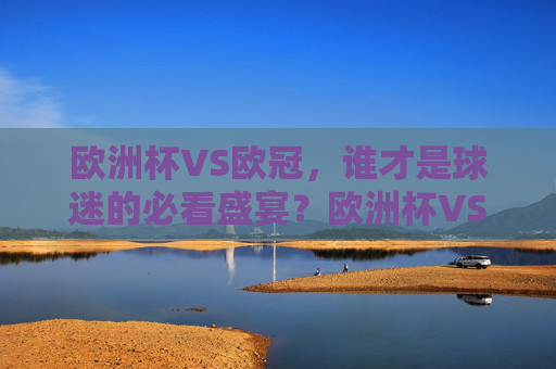 欧洲杯VS欧冠,谁才是球迷的必看盛宴?欧洲杯VS欧冠,谁才是球迷的终极盛宴?