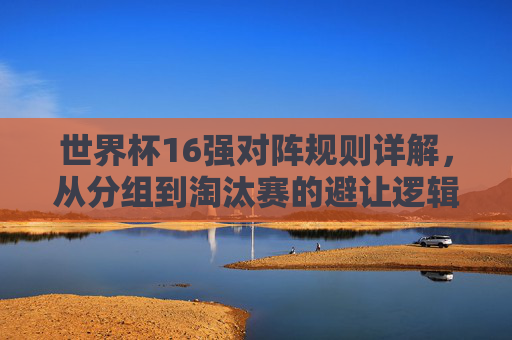 世界杯16强对阵规则详解,从分组到淘汰赛的避让逻辑,世界杯16强对阵规则,分组到淘汰赛的避让逻辑