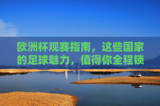 欧洲杯观赛指南,这些国家的足球魅力,值得你全程锁定!解锁欧洲杯国家足球魅力,全程锁定