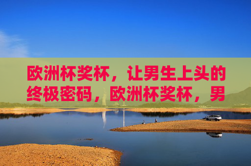 欧洲杯奖杯,让男生上头的终极密码,欧洲杯奖杯,男生上头的终极密码