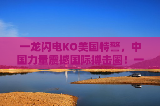 一龙闪电KO美国特警，中国力量震撼国际搏击圈！一龙闪电KO美国特警，中国力量震撼国际搏击圈！