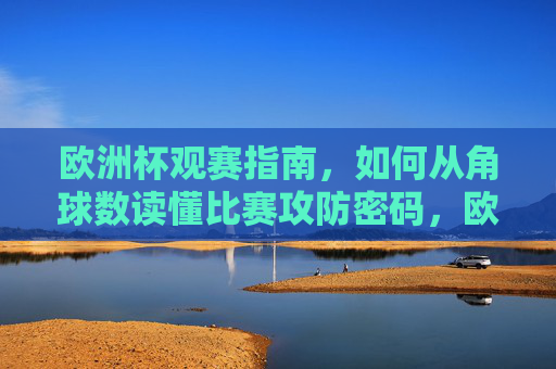 欧洲杯观赛指南,如何从角球数读懂比赛攻防密码,欧洲杯观赛指南,从角球数破解比赛攻防密码