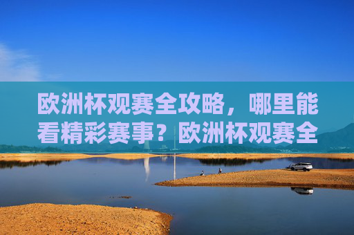 欧洲杯观赛全攻略，哪里能看精彩赛事？欧洲杯观赛全攻略，哪里看精彩赛事？