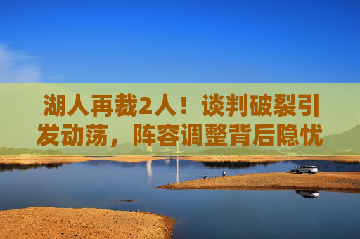湖人再裁2人!谈判破裂引发动荡,阵容调整背后隐忧显现,湖人再裁2人!谈判破裂引动荡,阵容调整隐忧显现