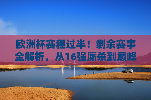 欧洲杯赛程过半！剩余赛事全解析，从16强厮杀到巅峰对决，欧洲杯赛程过半，剩余赛事全解析，从16强厮杀到巅峰对决
