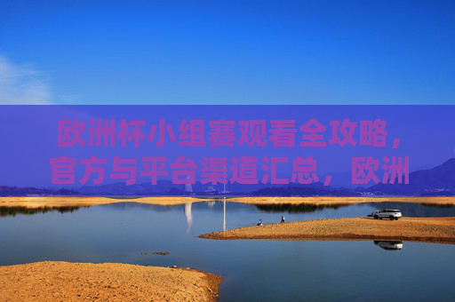 欧洲杯小组赛观看全攻略，官方与平台渠道汇总，欧洲杯小组赛观看全攻略，官方与平台渠道汇总