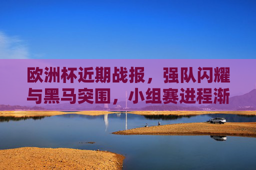 欧洲杯近期战报，强队闪耀与黑马突围，小组赛进程渐入佳境，欧洲杯小组赛渐入佳境，强队闪耀与黑马突围
