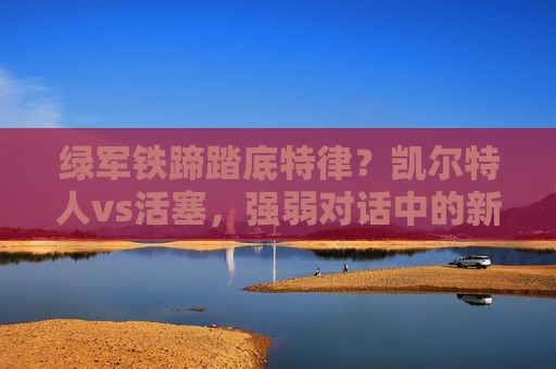 绿军铁蹄踏底特律?凯尔特人vs活塞,强弱对话中的新生冲击与老牌底蕴,绿军铁蹄踏底特律,凯尔特人VS活塞,新生冲击对决老牌底蕴