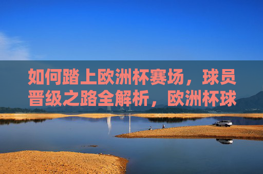 如何踏上欧洲杯赛场,球员晋级之路全解析,欧洲杯球员晋级之路全解析