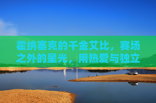 霍纳塞克的千金艾比，赛场之外的星光，用热爱与独立书写青春，赛场之外的星光，艾比用热爱与独立书写青春
