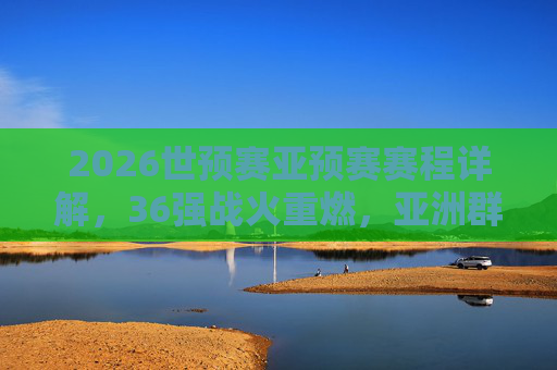 2026世预赛亚预赛赛程详解,36强战火重燃,亚洲群雄逐鹿世界杯门票,2026世预赛亚预赛36强战,亚洲群雄逐鹿世界杯门票