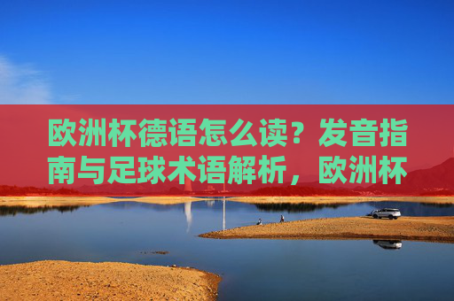 欧洲杯德语怎么读?发音指南与足球术语解析,欧洲杯德语,发音指南与足球术语解析