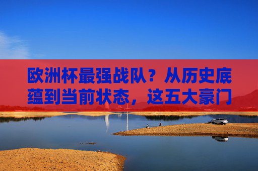 欧洲杯最强战队?从历史底蕴到当前状态,这五大豪门谁能称王?欧洲杯五大豪门,历史底蕴与当前状态谁能称王?