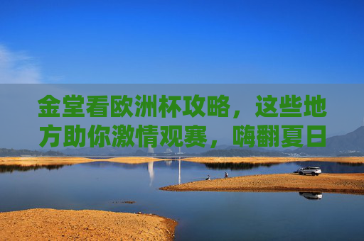 金堂看欧洲杯攻略,这些地方助你激情观赛,嗨翻夏日!金堂欧洲杯观赛攻略,激情嗨翻夏日!