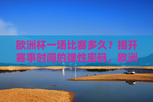 欧洲杯一场比赛多久?揭开赛事时间的弹性密码,欧洲杯比赛时长,弹性密码大揭秘