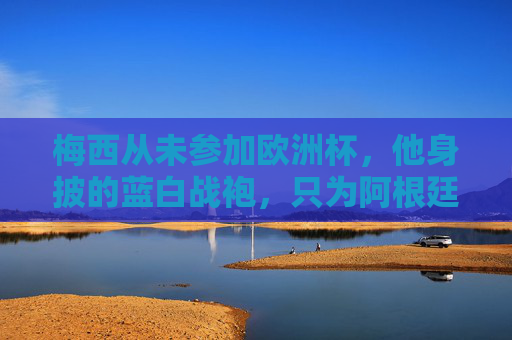 梅西从未参加欧洲杯，他身披的蓝白战袍，只为阿根廷而战，梅西的蓝白战袍，未赴欧洲杯，只为阿根廷而战