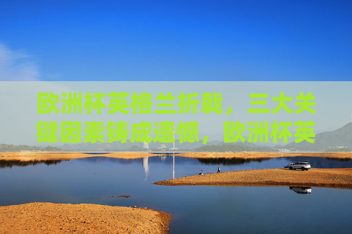 欧洲杯英格兰折戟,三大关键因素铸成遗憾,欧洲杯英格兰折戟,三大关键因素铸成遗憾
