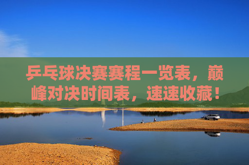 乒乓球决赛赛程一览表,巅峰对决时间表,速速收藏!乒乓球决赛巅峰对决赛程一览表,速速收藏!