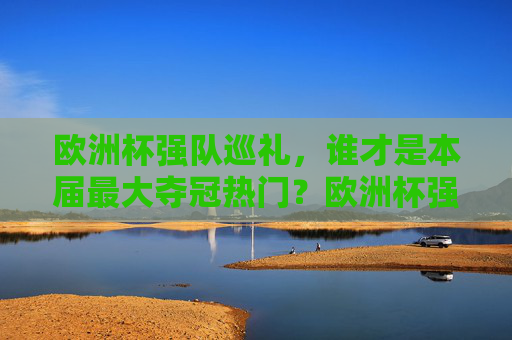 欧洲杯强队巡礼,谁才是本届最大夺冠热门?欧洲杯强队巡礼,谁是最大夺冠热门?