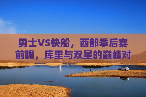 勇士VS快船,西部季后赛前瞻,库里与双星的巅峰对决,谁能笑到最后?西部季后赛前瞻,库里对决双星,勇士VS快船谁能笑到最后?