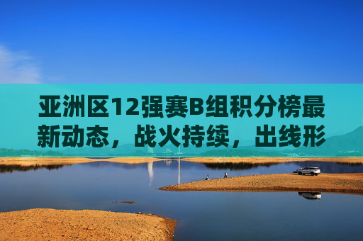 亚洲区12强赛B组积分榜最新动态,战火持续,出线形势扑朔迷离,亚洲区12强赛B组积分榜,战火持续,出线形势扑朔迷离