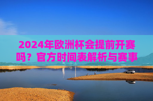 2024年欧洲杯会提前开赛吗?官方时间表解析与赛事前瞻,2024年欧洲杯提前开赛?官方时间表解析与赛事前瞻