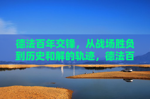 德法百年交锋,从战场胜负到历史和解的轨迹,德法百年交锋与和解轨迹