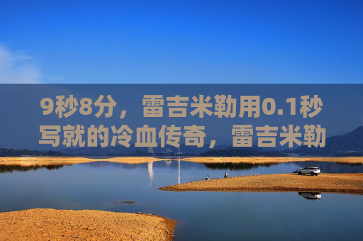 9秒8分,雷吉米勒用0.1秒写就的冷血传奇,雷吉米勒0.1秒铸就冷血传奇
