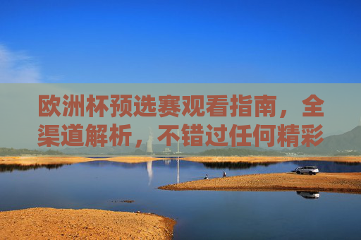 欧洲杯预选赛观看指南，全渠道解析，不错过任何精彩瞬间，欧洲杯预选赛全渠道观看指南，不错过任何精彩瞬间