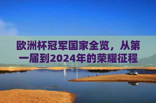 欧洲杯冠军国家全览，从第一届到2024年的荣耀征程，欧洲杯冠军国家全览，第一届至2024年荣耀征程