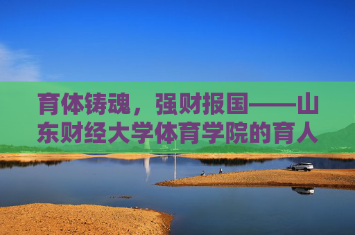 育体铸魂,强财报国——山东财经大学体育学院的育人之路,育体铸魂强财报国,山东财经大学体育学院的育人之路