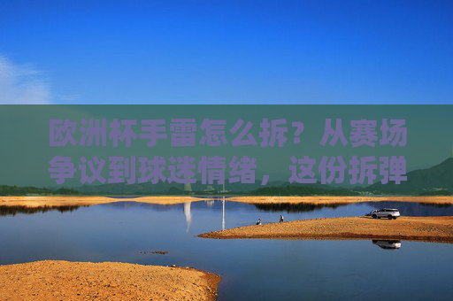 欧洲杯手雷怎么拆?从赛场争议到球迷情绪,这份拆弹指南请收好!欧洲杯手雷拆解指南,从赛场争议到球迷情绪平息