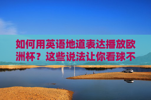 如何用英语地道表达播放欧洲杯?这些说法让你看球不词穷!地道英语表达,看欧洲杯播放不词穷